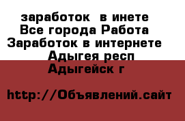  заработок  в инете - Все города Работа » Заработок в интернете   . Адыгея респ.,Адыгейск г.